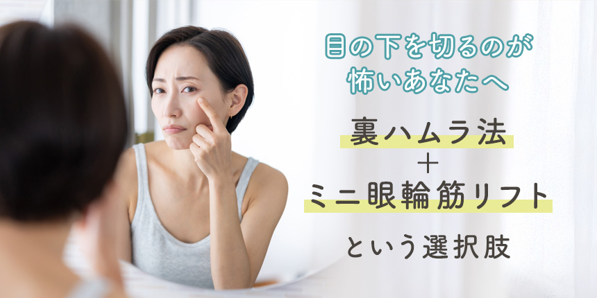 表ハムラ法をすすめられたけど、目の下を切るのが怖いあなたへ。 “裏ハムラ法＋ミニ眼輪筋リフト”という選択肢